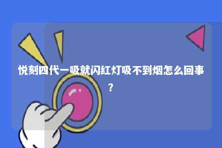 悦刻四代一吸就闪红灯吸不到烟怎么回事？ 